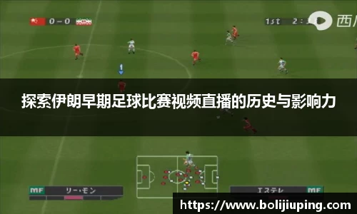 探索伊朗早期足球比赛视频直播的历史与影响力
