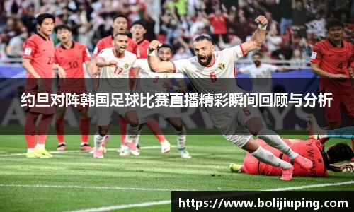 约旦对阵韩国足球比赛直播精彩瞬间回顾与分析