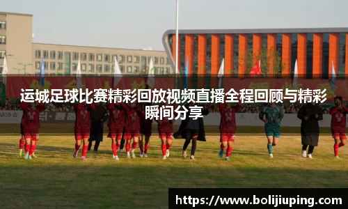 运城足球比赛精彩回放视频直播全程回顾与精彩瞬间分享