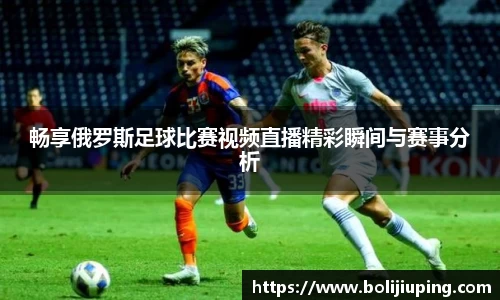 畅享俄罗斯足球比赛视频直播精彩瞬间与赛事分析