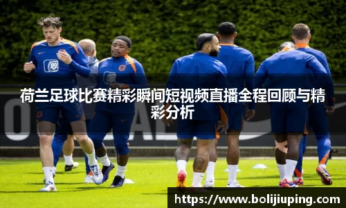 荷兰足球比赛精彩瞬间短视频直播全程回顾与精彩分析