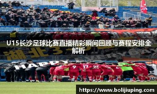 U15长沙足球比赛直播精彩瞬间回顾与赛程安排全解析