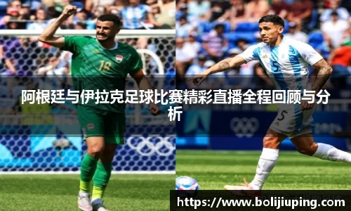阿根廷与伊拉克足球比赛精彩直播全程回顾与分析