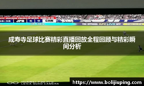 成寿寺足球比赛精彩直播回放全程回顾与精彩瞬间分析