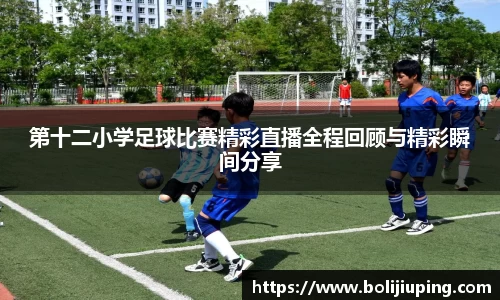 第十二小学足球比赛精彩直播全程回顾与精彩瞬间分享
