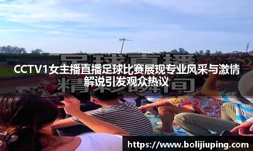 CCTV1女主播直播足球比赛展现专业风采与激情解说引发观众热议