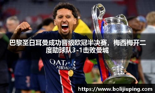 巴黎圣日耳曼成功晋级欧冠半决赛，梅西梅开二度助球队3-1击败曼城