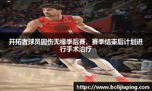开拓者球员因伤无缘季后赛，赛季结束后计划进行手术治疗
