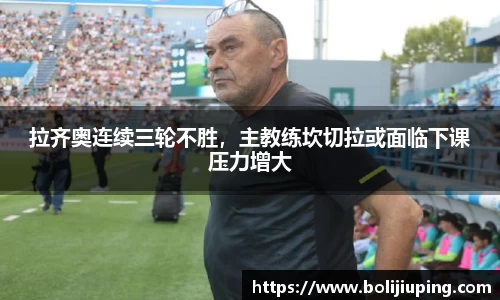 拉齐奥连续三轮不胜，主教练坎切拉或面临下课压力增大